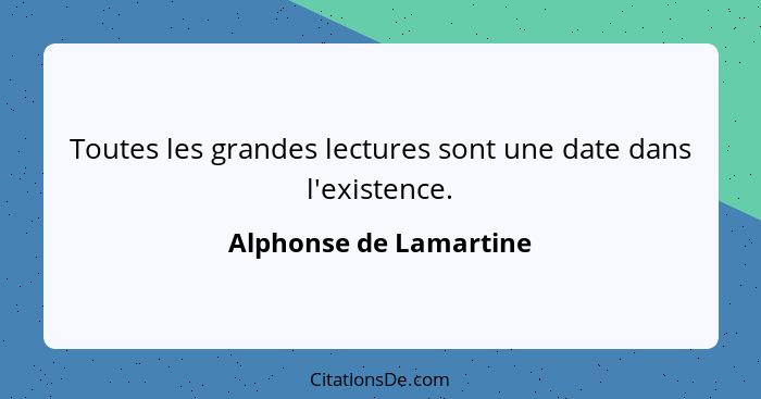 Toutes les grandes lectures sont une date dans l'existence.... - Alphonse de Lamartine