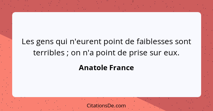 Les gens qui n'eurent point de faiblesses sont terribles ; on n'a point de prise sur eux.... - Anatole France