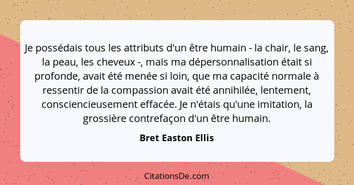 Je possédais tous les attributs d'un être humain - la chair, le sang, la peau, les cheveux -, mais ma dépersonnalisation était si... - Bret Easton Ellis