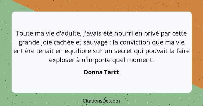 Toute ma vie d'adulte, j'avais été nourri en privé par cette grande joie cachée et sauvage : la conviction que ma vie entière tenai... - Donna Tartt