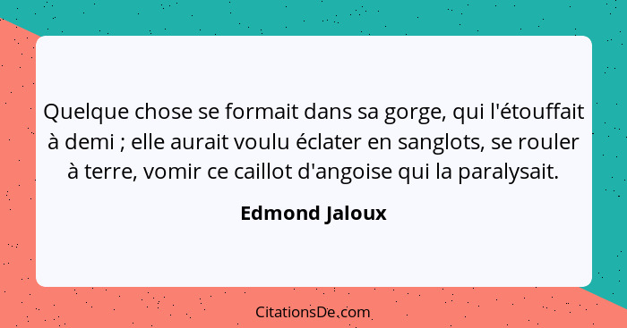 Quelque chose se formait dans sa gorge, qui l'étouffait à demi ; elle aurait voulu éclater en sanglots, se rouler à terre, vomir... - Edmond Jaloux