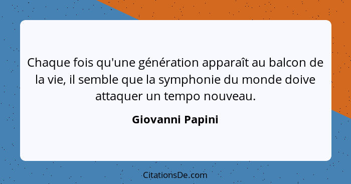 Chaque fois qu'une génération apparaît au balcon de la vie, il semble que la symphonie du monde doive attaquer un tempo nouveau.... - Giovanni Papini