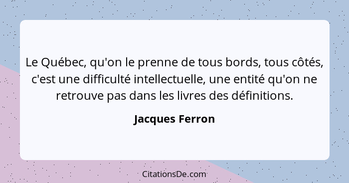 Le Québec, qu'on le prenne de tous bords, tous côtés, c'est une difficulté intellectuelle, une entité qu'on ne retrouve pas dans les... - Jacques Ferron