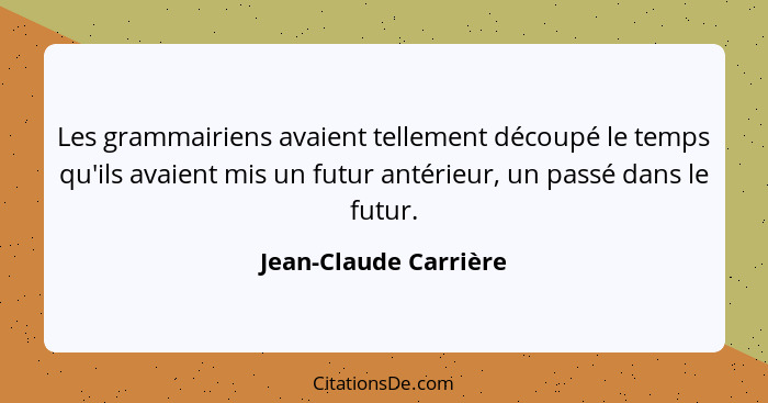 Les grammairiens avaient tellement découpé le temps qu'ils avaient mis un futur antérieur, un passé dans le futur.... - Jean-Claude Carrière