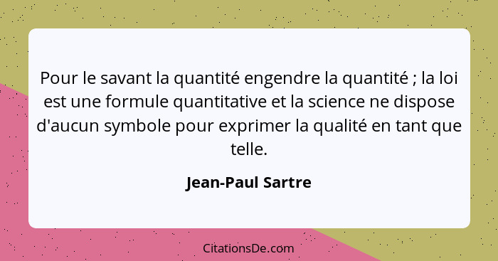 Pour le savant la quantité engendre la quantité ; la loi est une formule quantitative et la science ne dispose d'aucun symbole... - Jean-Paul Sartre