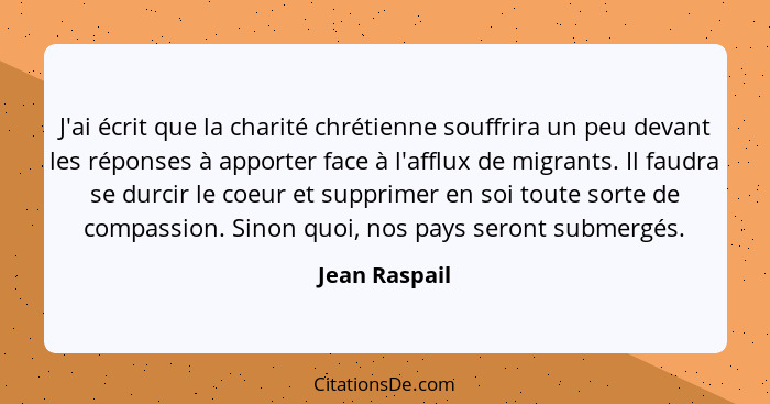 J'ai écrit que la charité chrétienne souffrira un peu devant les réponses à apporter face à l'afflux de migrants. Il faudra se durcir l... - Jean Raspail