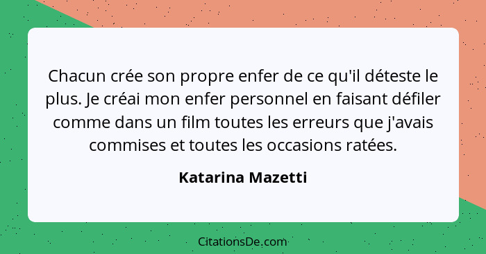 Chacun crée son propre enfer de ce qu'il déteste le plus. Je créai mon enfer personnel en faisant défiler comme dans un film toutes... - Katarina Mazetti