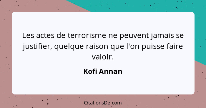 Les actes de terrorisme ne peuvent jamais se justifier, quelque raison que l'on puisse faire valoir.... - Kofi Annan