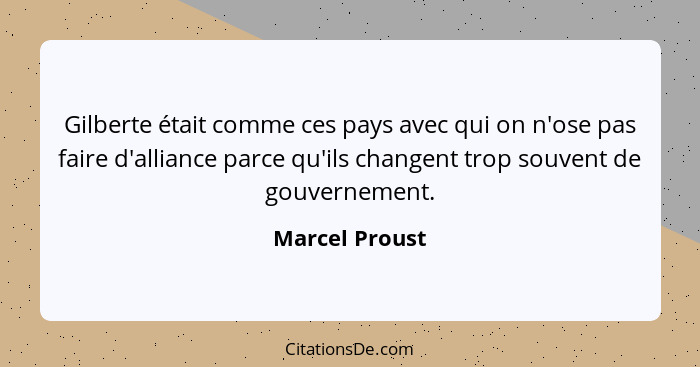 Gilberte était comme ces pays avec qui on n'ose pas faire d'alliance parce qu'ils changent trop souvent de gouvernement.... - Marcel Proust