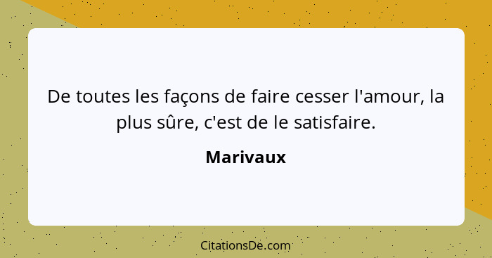 De toutes les façons de faire cesser l'amour, la plus sûre, c'est de le satisfaire.... - Marivaux