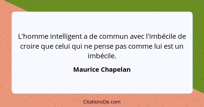 L'homme intelligent a de commun avec l'imbécile de croire que celui qui ne pense pas comme lui est un imbécile.... - Maurice Chapelan