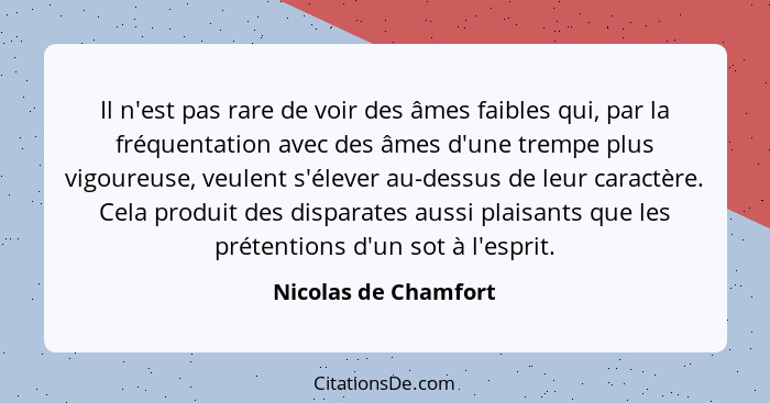 Il n'est pas rare de voir des âmes faibles qui, par la fréquentation avec des âmes d'une trempe plus vigoureuse, veulent s'éleve... - Nicolas de Chamfort