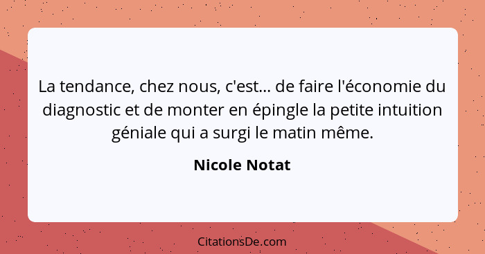 La tendance, chez nous, c'est... de faire l'économie du diagnostic et de monter en épingle la petite intuition géniale qui a surgi le m... - Nicole Notat