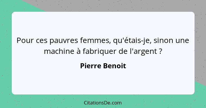 Pour ces pauvres femmes, qu'étais-je, sinon une machine à fabriquer de l'argent ?... - Pierre Benoit