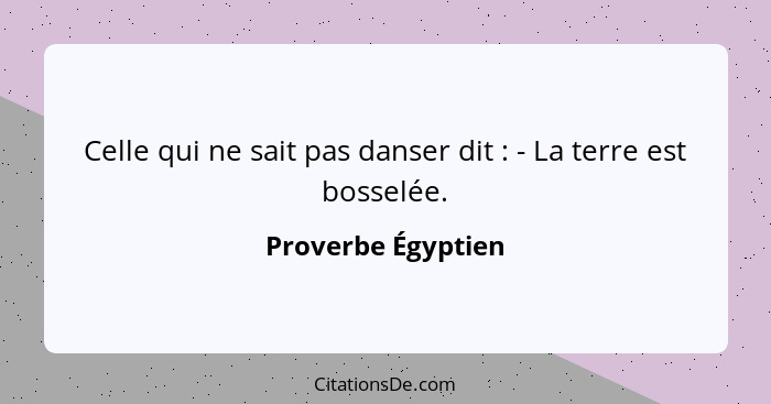 Celle qui ne sait pas danser dit : - La terre est bosselée.... - Proverbe Égyptien