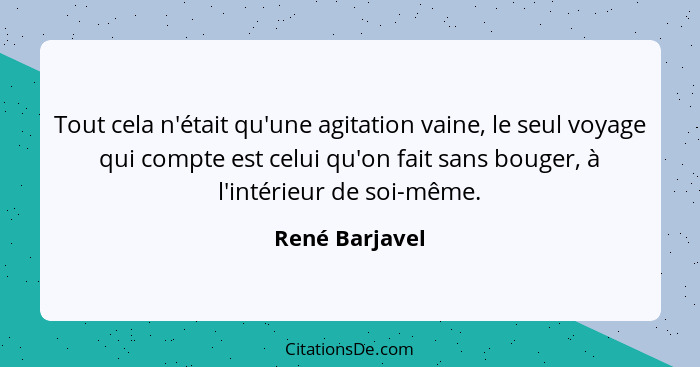 Tout cela n'était qu'une agitation vaine, le seul voyage qui compte est celui qu'on fait sans bouger, à l'intérieur de soi-même.... - René Barjavel