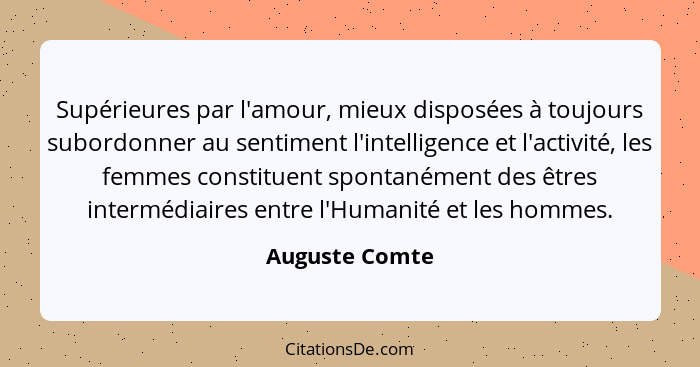 Supérieures par l'amour, mieux disposées à toujours subordonner au sentiment l'intelligence et l'activité, les femmes constituent spon... - Auguste Comte