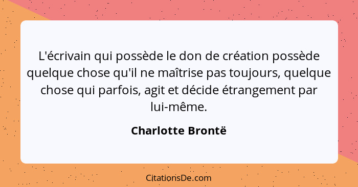 L'écrivain qui possède le don de création possède quelque chose qu'il ne maîtrise pas toujours, quelque chose qui parfois, agit et... - Charlotte Brontë