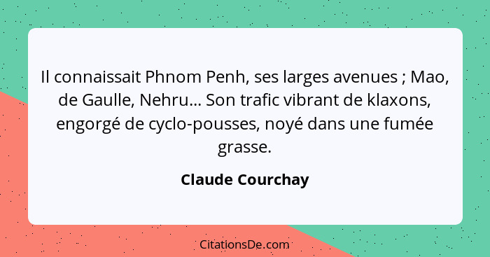 Il connaissait Phnom Penh, ses larges avenues ; Mao, de Gaulle, Nehru... Son trafic vibrant de klaxons, engorgé de cyclo-pousse... - Claude Courchay