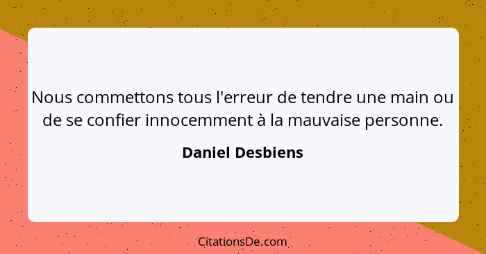 Nous commettons tous l'erreur de tendre une main ou de se confier innocemment à la mauvaise personne.... - Daniel Desbiens