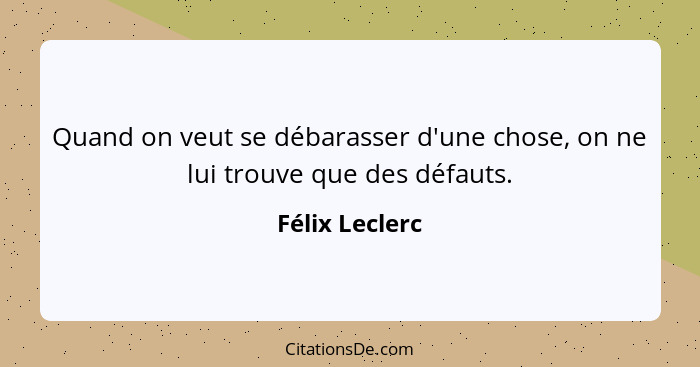 Quand on veut se débarasser d'une chose, on ne lui trouve que des défauts.... - Félix Leclerc