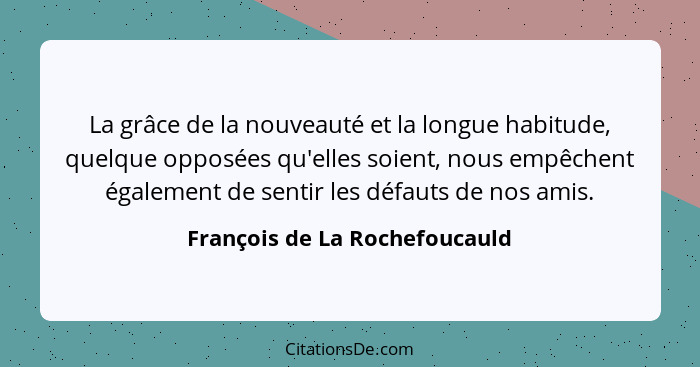 La grâce de la nouveauté et la longue habitude, quelque opposées qu'elles soient, nous empêchent également de sentir le... - François de La Rochefoucauld