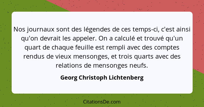 Nos journaux sont des légendes de ces temps-ci, c'est ainsi qu'on devrait les appeler. On a calculé et trouvé qu'un quar... - Georg Christoph Lichtenberg