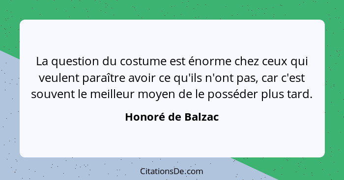 La question du costume est énorme chez ceux qui veulent paraître avoir ce qu'ils n'ont pas, car c'est souvent le meilleur moyen de... - Honoré de Balzac