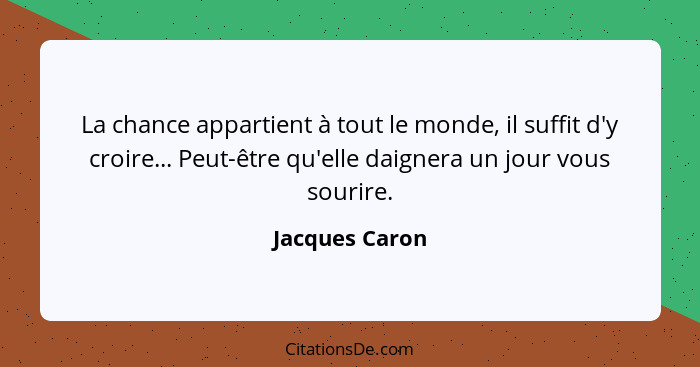 La chance appartient à tout le monde, il suffit d'y croire... Peut-être qu'elle daignera un jour vous sourire.... - Jacques Caron