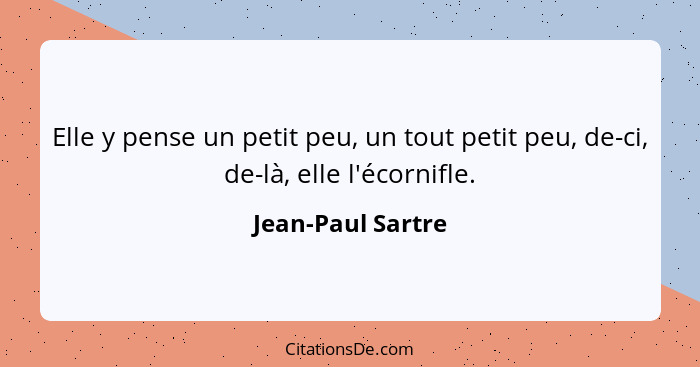 Elle y pense un petit peu, un tout petit peu, de-ci, de-là, elle l'écornifle.... - Jean-Paul Sartre