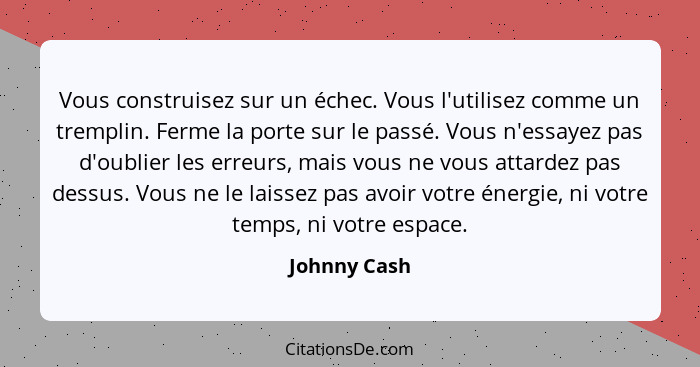 Vous construisez sur un échec. Vous l'utilisez comme un tremplin. Ferme la porte sur le passé. Vous n'essayez pas d'oublier les erreurs,... - Johnny Cash