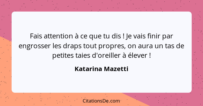 Fais attention à ce que tu dis ! Je vais finir par engrosser les draps tout propres, on aura un tas de petites taies d'oreille... - Katarina Mazetti