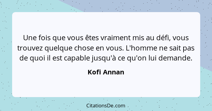 Une fois que vous êtes vraiment mis au défi, vous trouvez quelque chose en vous. L'homme ne sait pas de quoi il est capable jusqu'à ce qu... - Kofi Annan