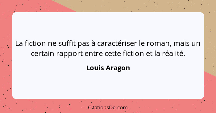 La fiction ne suffit pas à caractériser le roman, mais un certain rapport entre cette fiction et la réalité.... - Louis Aragon