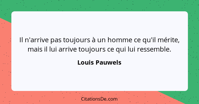 Il n'arrive pas toujours à un homme ce qu'il mérite, mais il lui arrive toujours ce qui lui ressemble.... - Louis Pauwels