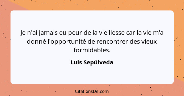 Je n'ai jamais eu peur de la vieillesse car la vie m'a donné l'opportunité de rencontrer des vieux formidables.... - Luis Sepúlveda