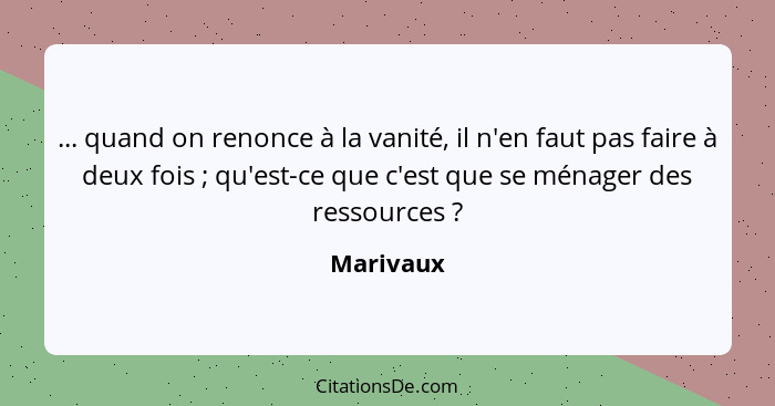 ... quand on renonce à la vanité, il n'en faut pas faire à deux fois ; qu'est-ce que c'est que se ménager des ressources ?... - Marivaux