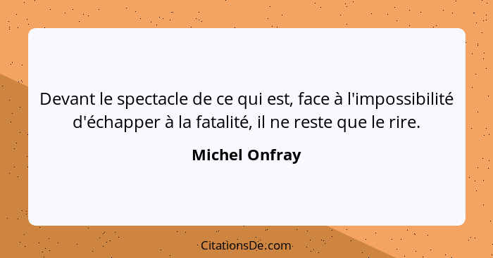 Devant le spectacle de ce qui est, face à l'impossibilité d'échapper à la fatalité, il ne reste que le rire.... - Michel Onfray