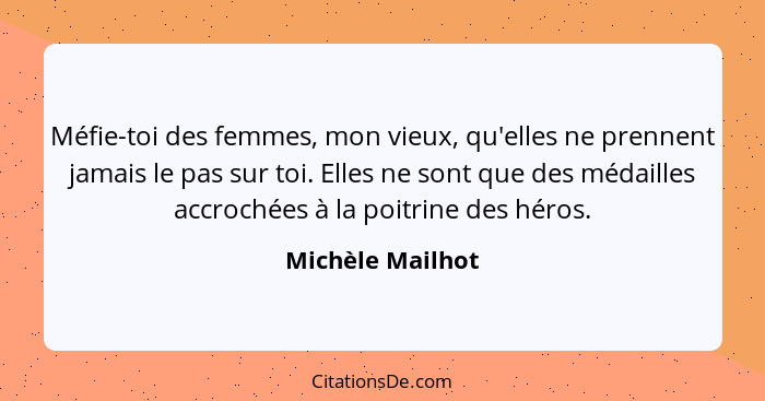 Méfie-toi des femmes, mon vieux, qu'elles ne prennent jamais le pas sur toi. Elles ne sont que des médailles accrochées à la poitrin... - Michèle Mailhot