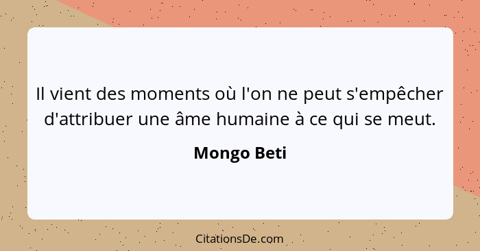 Il vient des moments où l'on ne peut s'empêcher d'attribuer une âme humaine à ce qui se meut.... - Mongo Beti