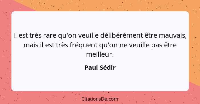 Il est très rare qu'on veuille délibérément être mauvais, mais il est très fréquent qu'on ne veuille pas être meilleur.... - Paul Sédir