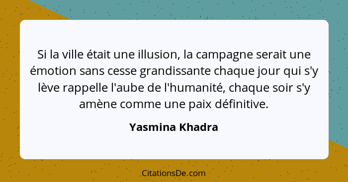 Si la ville était une illusion, la campagne serait une émotion sans cesse grandissante chaque jour qui s'y lève rappelle l'aube de l'... - Yasmina Khadra