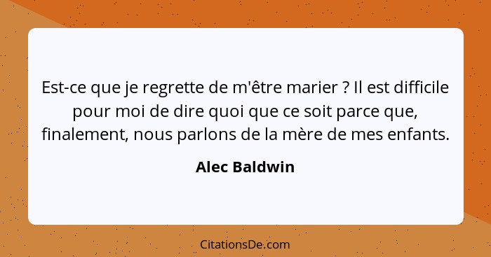 Est-ce que je regrette de m'être marier ? Il est difficile pour moi de dire quoi que ce soit parce que, finalement, nous parlons d... - Alec Baldwin