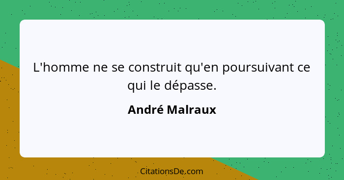 L'homme ne se construit qu'en poursuivant ce qui le dépasse.... - André Malraux