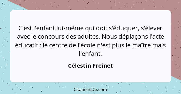 C'est l'enfant lui-même qui doit s'éduquer, s'élever avec le concours des adultes. Nous déplaçons l'acte éducatif : le centre... - Célestin Freinet