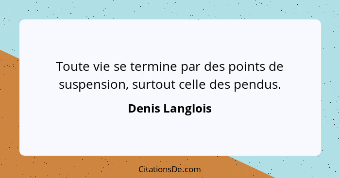 Toute vie se termine par des points de suspension, surtout celle des pendus.... - Denis Langlois