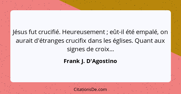 Jésus fut crucifié. Heureusement ; eût-il été empalé, on aurait d'étranges crucifix dans les églises. Quant aux signes... - Frank J. D'Agostino