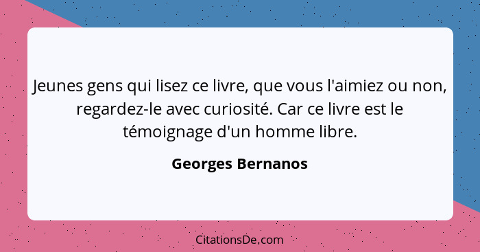 Jeunes gens qui lisez ce livre, que vous l'aimiez ou non, regardez-le avec curiosité. Car ce livre est le témoignage d'un homme lib... - Georges Bernanos