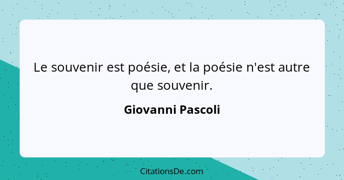 Le souvenir est poésie, et la poésie n'est autre que souvenir.... - Giovanni Pascoli