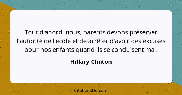 Tout d'abord, nous, parents devons préserver l'autorité de l'école et de arrêter d'avoir des excuses pour nos enfants quand ils se c... - Hillary Clinton